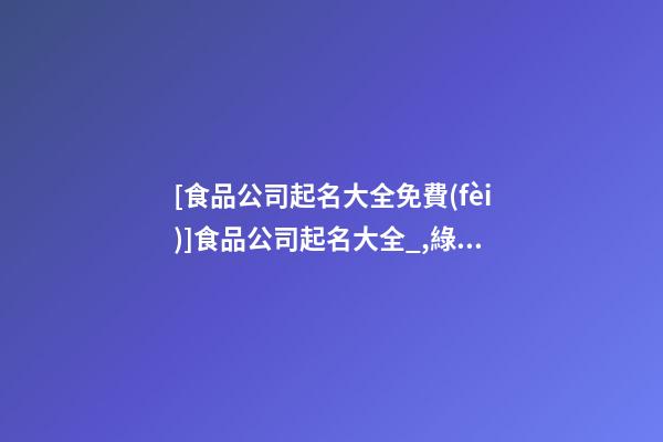 [食品公司起名大全免費(fèi)]食品公司起名大全_,綠色食品公司起名-第1張-公司起名-玄機(jī)派